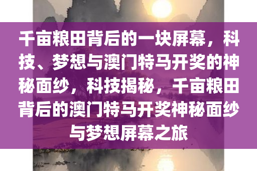 千亩粮田背后的一块屏幕，科技、梦想与澳门特马开奖的神秘面纱，科技揭秘，千亩粮田背后的澳门特马开奖神秘面纱与梦想屏幕之旅