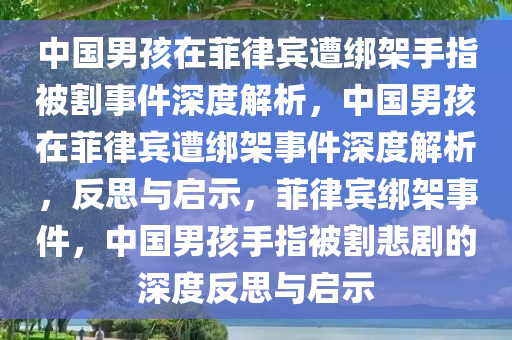 中国男孩在菲律宾遭绑架手指被割事件深度解析，中国男孩在菲律宾遭绑架事件深度解析，反思与启示，菲律宾绑架事件，中国男孩手指被割悲剧的深度反思与启示