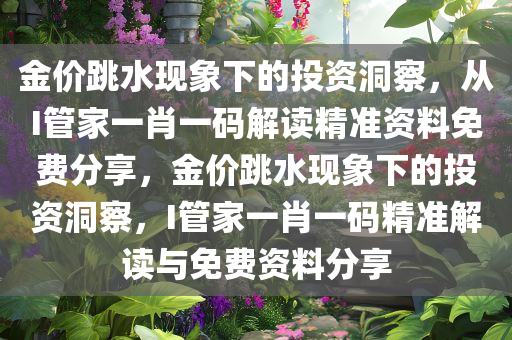 金价跳水现象下的投资洞察，从I管家一肖一码解读精准资料免费分享，金价跳水现象下的投资洞察，I管家一肖一码精准解读与免费资料分享