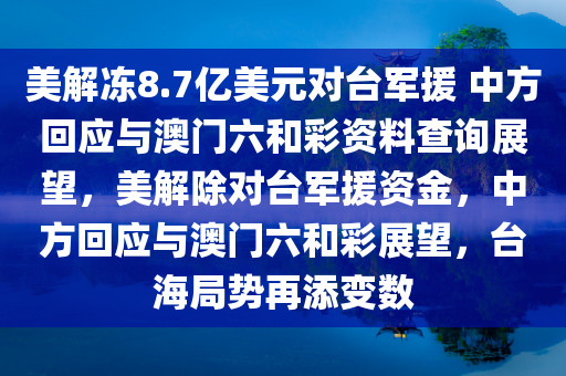 美解冻8.7亿美元对台军援 中方回应与澳门六和彩资料查询展望，美解除对台军援资金，中方回应与澳门六和彩展望，台海局势再添变数