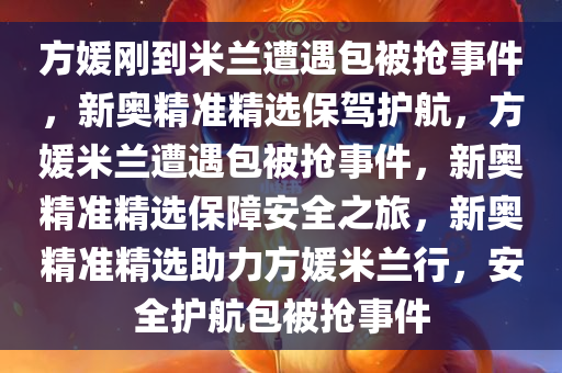 方媛刚到米兰遭遇包被抢事件，新奥精准精选保驾护航，方媛米兰遭遇包被抢事件，新奥精准精选保障安全之旅，新奥精准精选助力方媛米兰行，安全护航包被抢事件