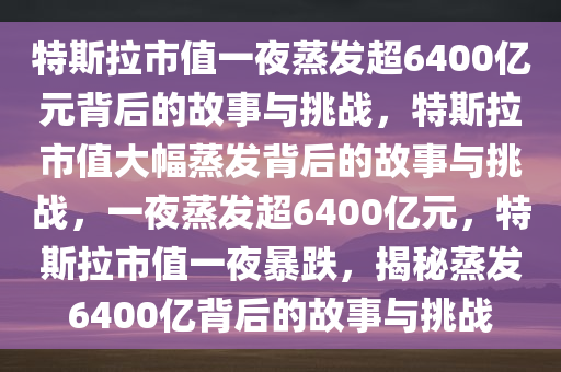 特斯拉市值一夜蒸发超6400亿元背后的故事与挑战，特斯拉市值大幅蒸发背后的故事与挑战，一夜蒸发超6400亿元，特斯拉市值一夜暴跌，揭秘蒸发6400亿背后的故事与挑战