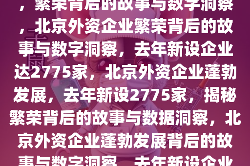 去年北京新设外资企业2775家I澳门一肖一码100%期期精准/98期