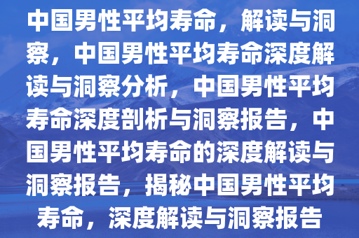 中国男性平均寿命，解读与洞察，中国男性平均寿命深度解读与洞察分析，中国男性平均寿命深度剖析与洞察报告，中国男性平均寿命的深度解读与洞察报告，揭秘中国男性平均寿命，深度解读与洞察报告