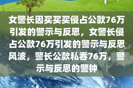 女警长因买买买侵占公款76万引发的警示与反思，女警长侵占公款76万引发的警示与反思风波，警长公款私吞76万，警示与反思的警钟