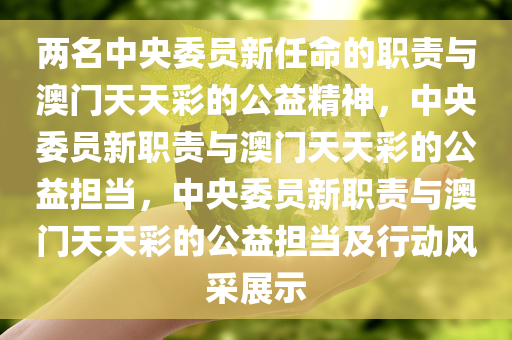 两名中央委员新任命的职责与澳门天天彩的公益精神，中央委员新职责与澳门天天彩的公益担当，中央委员新职责与澳门天天彩的公益担当及行动风采展示