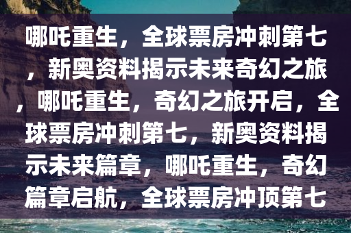 哪吒重生，全球票房冲刺第七，新奥资料揭示未来奇幻之旅，哪吒重生，奇幻之旅开启，全球票房冲刺第七，新奥资料揭示未来篇章，哪吒重生，奇幻篇章启航，全球票房冲顶第七