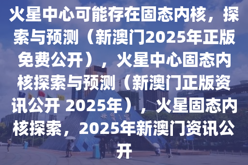 火星中心可能存在固态内核，探索与预测（新澳门2025年正版免费公开），火星中心固态内核探索与预测（新澳门正版资讯公开 2025年），火星固态内核探索，2025年新澳门资讯公开