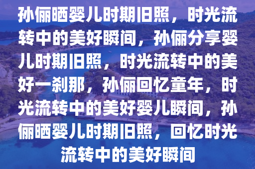 孙俪晒婴儿时期旧照I2025澳门特马今晚开码