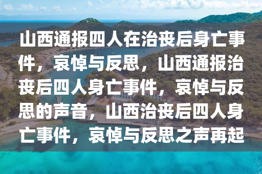 山西通报四人在治丧后身亡事件，哀悼与反思，山西通报治丧后四人身亡事件，哀悼与反思的声音，山西治丧后四人身亡事件，哀悼与反思之声再起