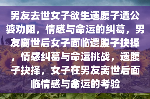 男友去世女子欲生遗腹子遭公婆劝阻，情感与命运的纠葛，男友离世后女子面临遗腹子抉择，情感纠葛与命运挑战，遗腹子抉择，女子在男友离世后面临情感与命运的考验