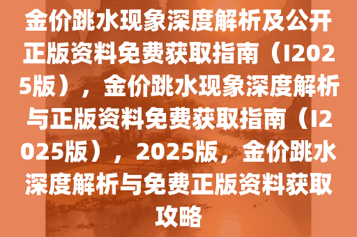 金价跳水现象深度解析及公开正版资料免费获取指南（I2025版），金价跳水现象深度解析与正版资料免费获取指南（I2025版），2025版，金价跳水深度解析与免费正版资料获取攻略