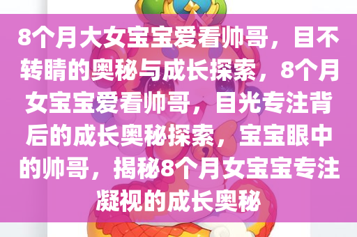 8个月大女宝宝爱看帅哥，目不转睛的奥秘与成长探索，8个月女宝宝爱看帅哥，目光专注背后的成长奥秘探索，宝宝眼中的帅哥，揭秘8个月女宝宝专注凝视的成长奥秘