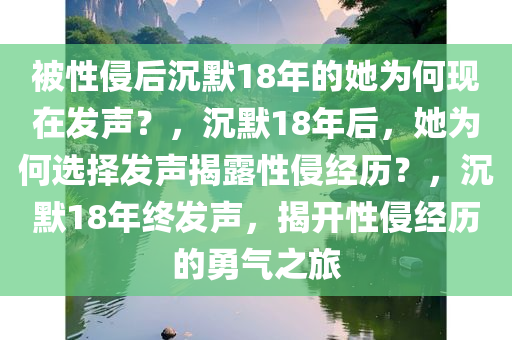 被性侵后沉默18年的她为何现在发声？，沉默18年后，她为何选择发声揭露性侵经历？，沉默18年终发声，揭开性侵经历的勇气之旅