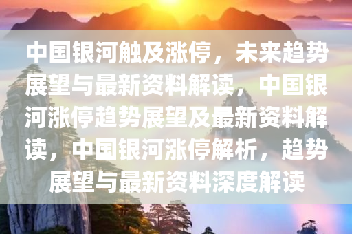 中国银河触及涨停，未来趋势展望与最新资料解读，中国银河涨停趋势展望及最新资料解读，中国银河涨停解析，趋势展望与最新资料深度解读