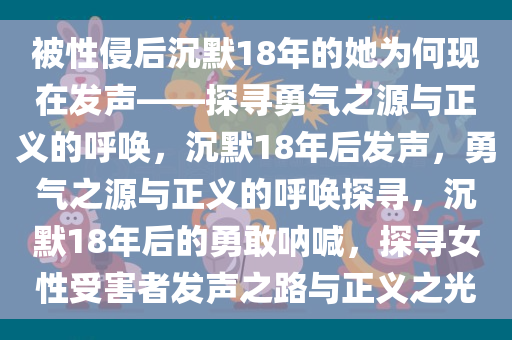 被性侵后沉默18年的她为何现在发声——探寻勇气之源与正义的呼唤，沉默18年后发声，勇气之源与正义的呼唤探寻，沉默18年后的勇敢呐喊，探寻女性受害者发声之路与正义之光