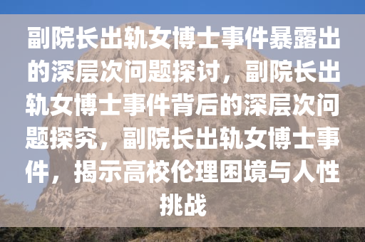 副院长出轨女博士事件暴露出的深层次问题探讨，副院长出轨女博士事件背后的深层次问题探究，副院长出轨女博士事件，揭示高校伦理困境与人性挑战