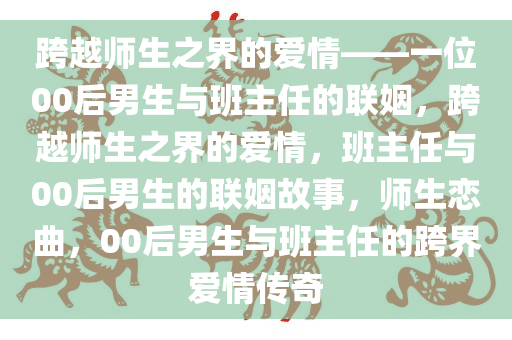 跨越师生之界的爱情——一位00后男生与班主任的联姻，跨越师生之界的爱情，班主任与00后男生的联姻故事，师生恋曲，00后男生与班主任的跨界爱情传奇