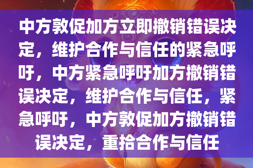 中方敦促加方立即撤销错误决定，维护合作与信任的紧急呼吁，中方紧急呼吁加方撤销错误决定，维护合作与信任，紧急呼吁，中方敦促加方撤销错误决定，重拾合作与信任