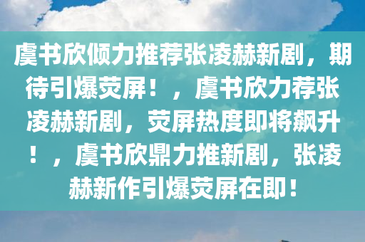 虞书欣倾力推荐张凌赫新剧，期待引爆荧屏！，虞书欣力荐张凌赫新剧，荧屏热度即将飙升！，虞书欣鼎力推新剧，张凌赫新作引爆荧屏在即！