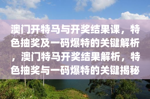 澳门开特马与开奖结果课，特色抽奖及一码爆特的关键解析，澳门特马开奖结果解析，特色抽奖与一码爆特的关键揭秘