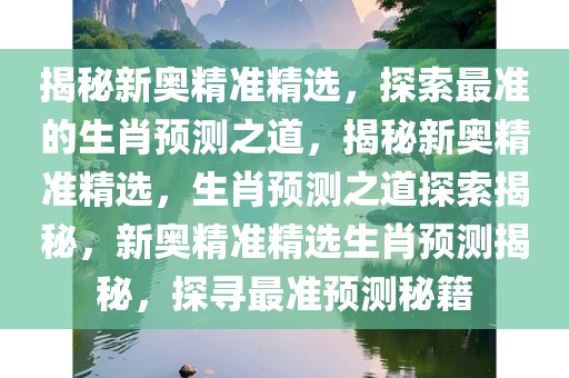 揭秘新奥精准精选，探索最准的生肖预测之道，揭秘新奥精准精选，生肖预测之道探索揭秘，新奥精准精选生肖预测揭秘，探寻最准预测秘籍