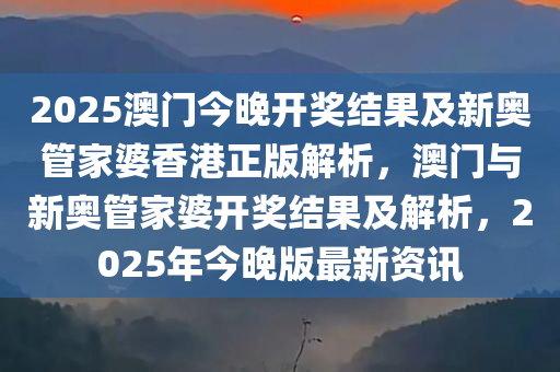 2025澳门今晚开奖结果及新奥管家婆香港正版解析，澳门与新奥管家婆开奖结果及解析，2025年今晚版最新资讯