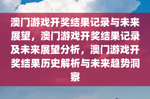 澳门游戏开奖结果记录与未来展望，澳门游戏开奖结果记录及未来展望分析，澳门游戏开奖结果历史解析与未来趋势洞察