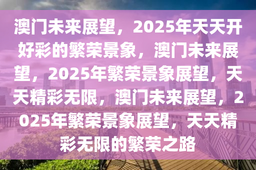 澳门未来展望，2025年天天开好彩的繁荣景象，澳门未来展望，2025年繁荣景象展望，天天精彩无限，澳门未来展望，2025年繁荣景象展望，天天精彩无限的繁荣之路