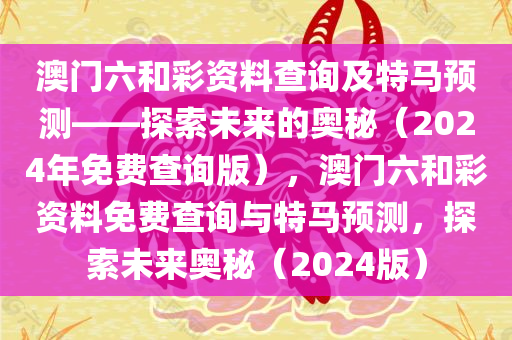 澳门六和彩资料查询及特马预测——探索未来的奥秘（2024年免费查询版），澳门六和彩资料免费查询与特马预测，探索未来奥秘（2024版）