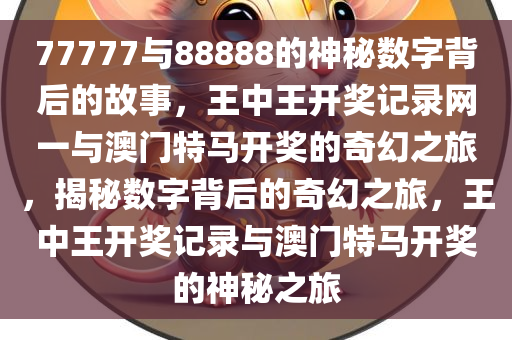 77777与88888的神秘数字背后的故事，王中王开奖记录网一与澳门特马开奖的奇幻之旅，揭秘数字背后的奇幻之旅，王中王开奖记录与澳门特马开奖的神秘之旅