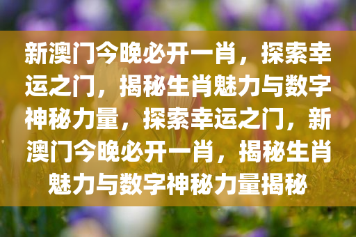 新澳门今晚必开一肖，探索幸运之门，揭秘生肖魅力与数字神秘力量，探索幸运之门，新澳门今晚必开一肖，揭秘生肖魅力与数字神秘力量揭秘