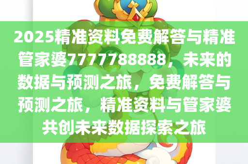 2025精准资料免费解答与精准管家婆7777788888，未来的数据与预测之旅，免费解答与预测之旅，精准资料与管家婆共创未来数据探索之旅