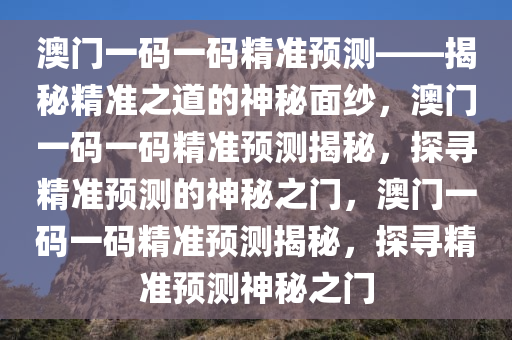 澳门一码一码精准预测——揭秘精准之道的神秘面纱，澳门一码一码精准预测揭秘，探寻精准预测的神秘之门，澳门一码一码精准预测揭秘，探寻精准预测神秘之门