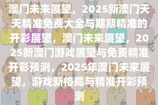 澳门未来展望，2025新澳门天天精准免费大全与期期精准的开彩展望，澳门未来展望，2025新澳门游戏展望与免费精准开彩预测，2025年澳门未来展望，游戏新格局与精准开彩预测