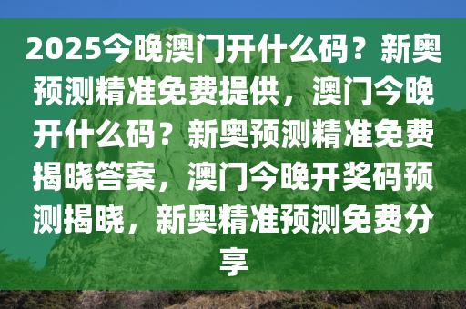 2025今晚澳门开什么码？新奥预测精准免费提供，澳门今晚开什么码？新奥预测精准免费揭晓答案，澳门今晚开奖码预测揭晓，新奥精准预测免费分享