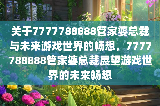 关于7777788888管家婆总裁与未来游戏世界的畅想，7777788888管家婆总裁展望游戏世界的未来畅想