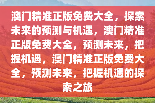 澳门精准正版免费大全，探索未来的预测与机遇，澳门精准正版免费大全，预测未来，把握机遇，澳门精准正版免费大全，预测未来，把握机遇的探索之旅