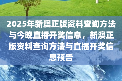 2025年新澳正版资料查询方法与今晚直播开奖信息，新澳正版资料查询方法与直播开奖信息预告