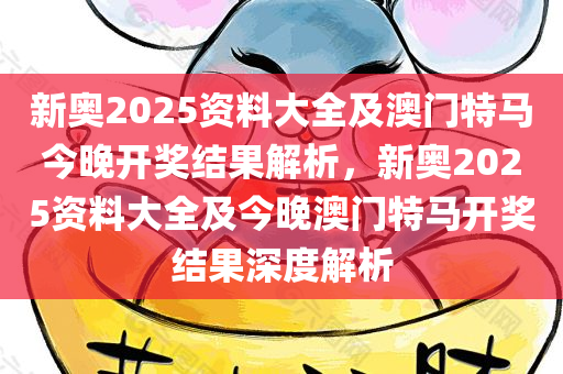 新奥2025资料大全及澳门特马今晚开奖结果解析，新奥2025资料大全及今晚澳门特马开奖结果深度解析