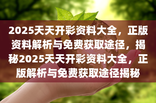 2025天天开彩资料大全，正版资料解析与免费获取途径，揭秘2025天天开彩资料大全，正版解析与免费获取途径揭秘