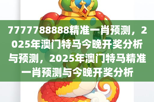 7777788888精准一肖预测，2025年澳门特马今晚开奖分析与预测，2025年澳门特马精准一肖预测与今晚开奖分析