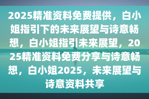 2025精准资料免费提供，白小姐指引下的未来展望与诗意畅想，白小姐指引未来展望，2025精准资料免费分享与诗意畅想，白小姐2025，未来展望与诗意资料共享