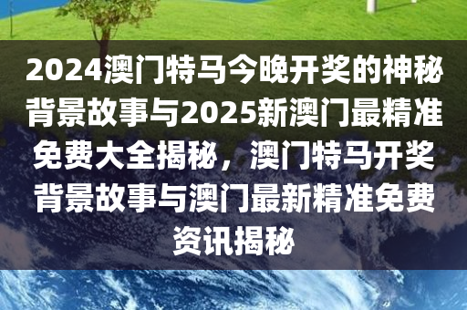 2024澳门特马今晚开奖的神秘背景故事与2025新澳门最精准免费大全揭秘，澳门特马开奖背景故事与澳门最新精准免费资讯揭秘