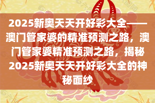 2025新奥天天开好彩大全——澳门管家婆的精准预测之路，澳门管家婆精准预测之路，揭秘2025新奥天天开好彩大全的神秘面纱