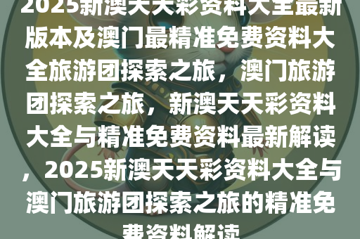 2025新澳天天彩资料大全最新版本及澳门最精准免费资料大全旅游团探索之旅，澳门旅游团探索之旅，新澳天天彩资料大全与精准免费资料最新解读，2025新澳天天彩资料大全与澳门旅游团探索之旅的精准免费资料解读