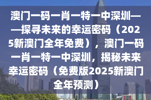 澳门一码一肖一特一中深圳——探寻未来的幸运密码（2025新澳门全年免费），澳门一码一肖一特一中深圳，揭秘未来幸运密码（免费版2025新澳门全年预测）