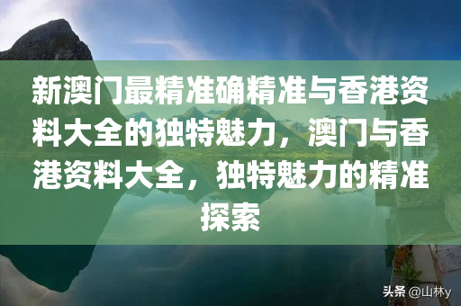 新澳门最精准确精准与香港资料大全的独特魅力，澳门与香港资料大全，独特魅力的精准探索