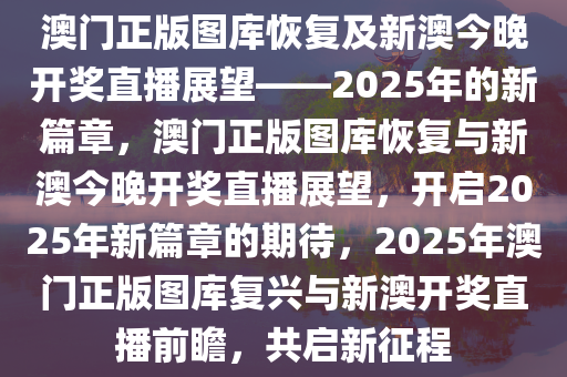 澳门正版图库恢复及新澳今晚开奖直播展望——2025年的新篇章，澳门正版图库恢复与新澳今晚开奖直播展望，开启2025年新篇章的期待，2025年澳门正版图库复兴与新澳开奖直播前瞻，共启新征程