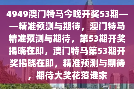 4949澳门特马今晚开奖53期——精准预测与期待，澳门特马精准预测与期待，第53期开奖揭晓在即，澳门特马第53期开奖揭晓在即，精准预测与期待，期待大奖花落谁家